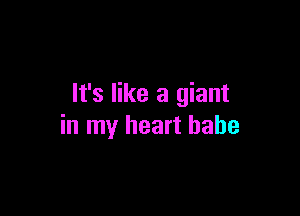 It's like a giant

in my heart babe