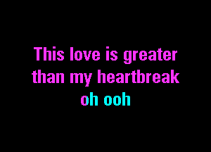 This love is greater

than my heartbreak
oh ooh