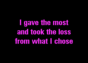 I gave the most

and took the loss
from what I chose