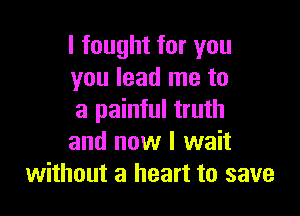 I fought for you
you lead me to

a painful truth
and now I wait
without a heart to save