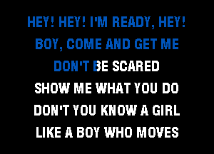 HEY! HEY! I'M READY, HEY!
BOY, COME AND GET ME
DON'T BE SCARED
SHOW ME WHAT YOU DO
DON'T YOU KNOW A GIRL
LIKE A BOY WHO MOVES