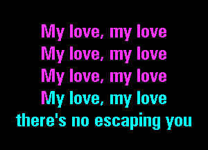 My love, my love
My love, my love

My love, my love
My love. my love
there's no escaping you