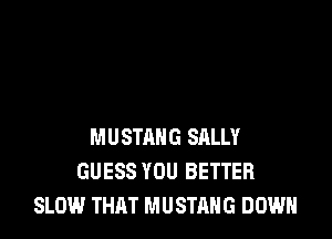 MUSTANG SALLY
GUESS YOU BETTER
SLOW THAT MUSTANG DOWN