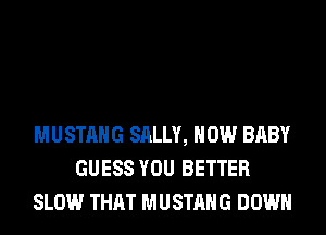 MUSTANG SALLY, HOW BABY
GUESS YOU BETTER
SLOW THAT MUSTANG DOWN