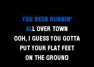 YOU BEEN BUNNIN'
ALL OVER TOWN
00H, I GUESS YOU GOTTA
PUTYOURFLATFEET

ON THE GROUND l