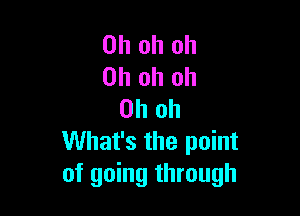 Oh oh oh
Oh oh oh

Oh oh
What's the point
of going through