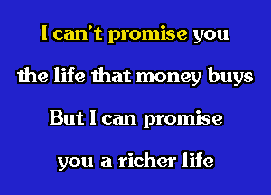 I can't promise you
the life that money buys
But I can promise

you a richer life