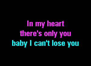 In my heart

there's only you
baby I can't lose you