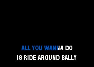 ALL YOU WANNA DO
IS HIDE AROUND SALLY