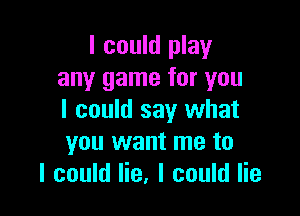 I could play
any game for you

I could say what
you want me to
I could lie, I could lie