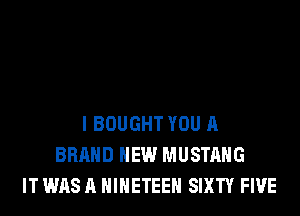 I BOUGHT YOU A
BRAND NEW MUSTANG
IT WAS A HIHETEEH SIXTY FIVE