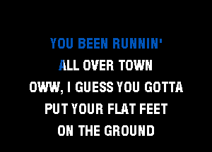 YOU BEEN RUNNIN'
JILL OVER TOWN
0W, I GUESS YOU GOTTA
PUT YOUR FLAT FEET
ON THE GROUND