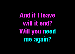 And if I leave
will it end?

Will you need
me again?