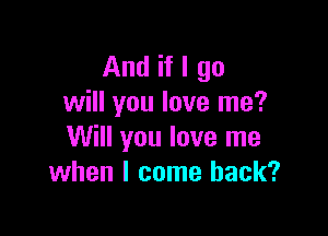 And if I go
will you love me?

Will you love me
when I come back?