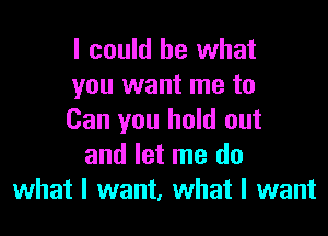 I could be what
you want me to

Can you hold out
and let me do
what I want, what I want