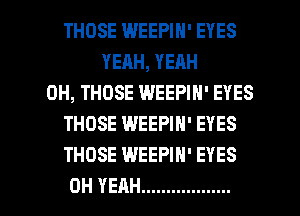 THOSE WEEPIN' EYES
YEAH, YEAH
0H, THOSE WEEPIN' EYES
THOSE WEEPIN' EYES
THOSE WEEPIN' EYES
OH YEAH ..................