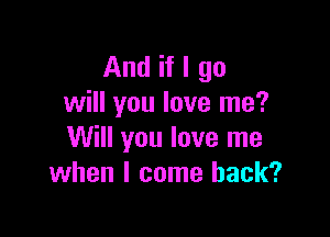 And if I go
will you love me?

Will you love me
when I come back?