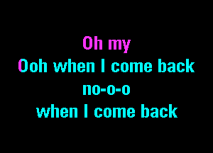 Oh my
00h when I come back

no-o-o
when I come back