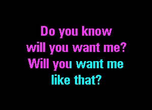 Do you know
will you want me?

Will you want me
like that?