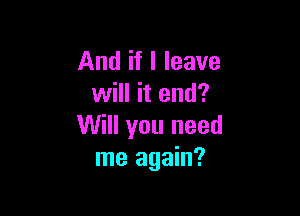 And if I leave
will it end?

Will you need
me again?