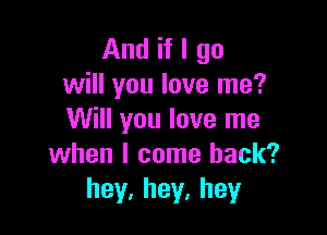 Andiflgo
valyoulovelne?

VVHIyouloveIne
when I come back?
hey,hey,hey