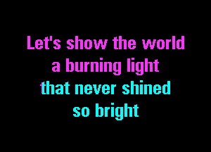 Let's show the world
a burning light

that never shined
so bright