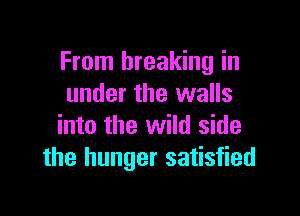 From breaking in
under the walls

into the wild side
the hunger satisfied