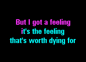 But I got a feeling

it's the feeling
that's worth dying for