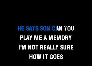 HE SAYS SON CAN YOU

PLAY ME 11 MEMORY
I'M NOT REALLY SURE
HEM.I IT GOES