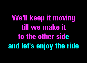 We'll keep it moving
till we make it

to the other side
and let's enjoy the ride