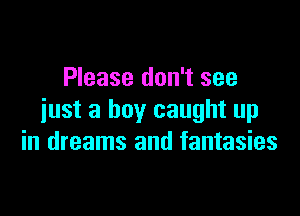 Please don't see

just a boy caught up
in dreams and fantasies