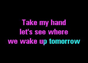 Take my hand

let's see where
we wake up tomorrow