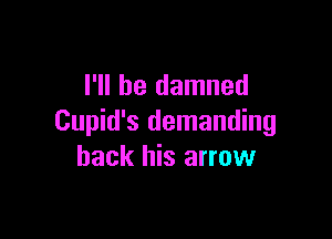 I'll be damned

Cupid's demanding
back his arrow