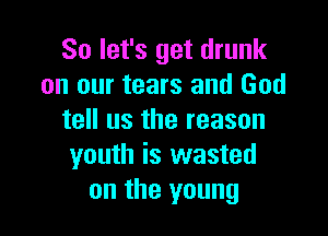 So let's get drunk
on our tears and God

tell us the reason
youth is wasted
on the young