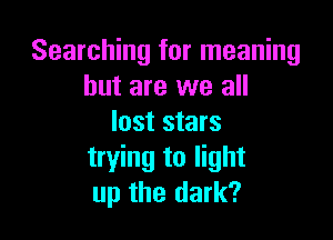 Searching for meaning
but are we all

lost stars
trying to light
up the dark?