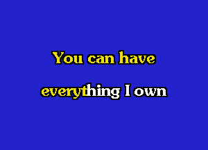 You can have

everyihing I own