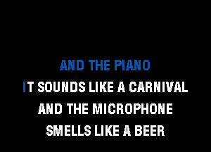 AND THE PIANO
IT SOUNDS LIKE A CARNIVAL
AND THE MICROPHONE
SMELLS LIKE A BEER