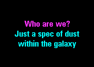 Who are we?

Just a spec of dust
within the galamr