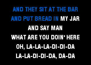 AND THEY SIT AT THE BAR
AND PUT BREAD IN MY JAR
AND SAY MAN
WHAT ARE YOU DOIH' HERE
0H, LA-LA-LA-Dl-Dl-DA
LA-LA-Dl-Dl-DA, DA-DA