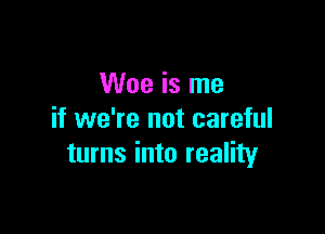 Woe is me

if we're not careful
turns into reality