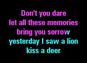 Don't you dare
let all these memories

bring you sorrow
yesterday I saw a lion
kiss a deer