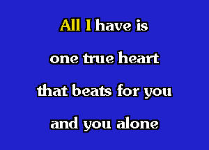 All I have is

one true heart

that beats for you

and you alone