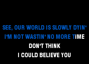 SEE, OUR WORLD IS SLOWLY DYIH'
I'M NOT WASTIH' NO MORE TIME
DON'T THINK
I COULD BELIEVE YOU