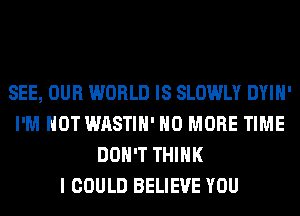 SEE, OUR WORLD IS SLOWLY DYIH'
I'M NOT WASTIH' NO MORE TIME
DON'T THINK
I COULD BELIEVE YOU