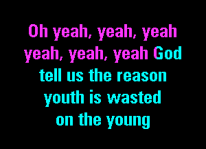 Oh yeah, yeah, yeah
yeah, yeah, yeah God

tell us the reason
youth is wasted
on the young