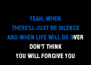 YEAH, WHEN
THERE'LL JUST BE SILENCE
AND WHEN LIFE WILL BE OVER
DON'T THINK
YOU WILL FORGIVE YOU