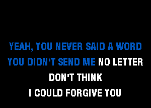 YEAH, YOU EVER SAID A WORD
YOU DIDN'T SEND ME H0 LETTER
DON'T THINK
I COULD FORGIVE YOU