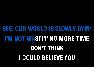 SEE, OUR WORLD IS SLOWLY DYIH'
I'M NOT WASTIH' NO MORE TIME
DON'T THINK
I COULD BELIEVE YOU