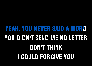 YEAH, YOU EVER SAID A WORD
YOU DIDN'T SEND ME H0 LETTER
DON'T THINK
I COULD FORGIVE YOU