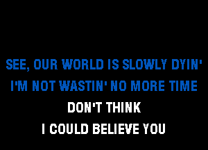 SEE, OUR WORLD IS SLOWLY DYIH'
I'M NOT WASTIH' NO MORE TIME
DON'T THINK
I COULD BELIEVE YOU